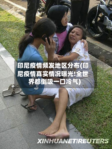 印尼疫情频发地区分布(印尼疫情真实情况曝光!全世界都倒吸一口冷气)-第1张图片