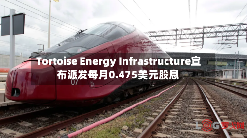 Tortoise Energy Infrastructure宣布派发每月0.475美元股息-第1张图片