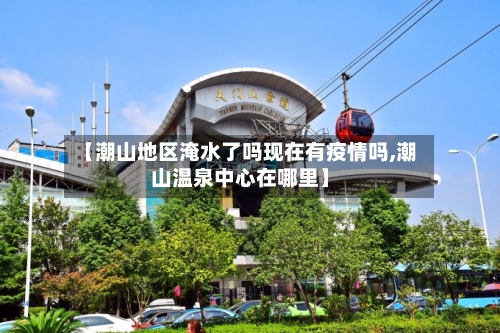 【潮山地区淹水了吗现在有疫情吗,潮山温泉中心在哪里】-第1张图片