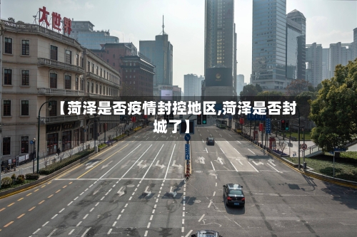 【菏泽是否疫情封控地区,菏泽是否封城了】-第1张图片