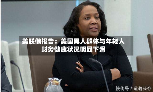 美联储报告:美国黑人群体与年轻人财务健康状况明显下滑-第1张图片