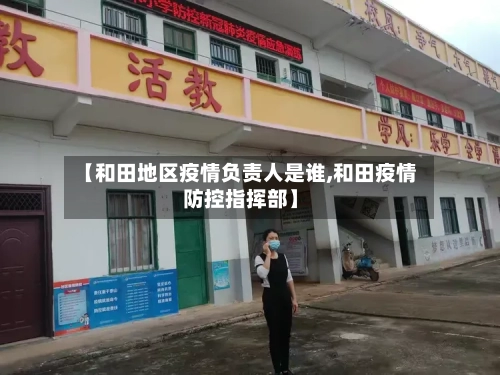【和田地区疫情负责人是谁,和田疫情防控指挥部】-第1张图片