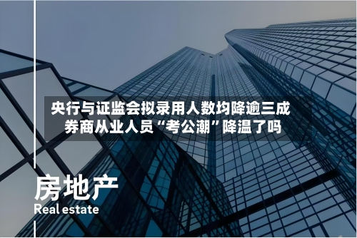 央行与证监会拟录用人数均降逾三成 券商从业人员“考公潮”降温了吗-第1张图片