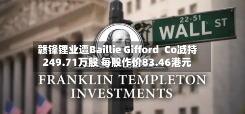 赣锋锂业遭Baillie Gifford  Co减持249.71万股 每股作价83.46港元-第1张图片