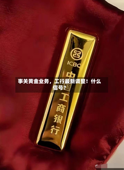 事关黄金业务，工行最新调整！什么信号？-第1张图片