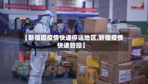 【新疆因疫情快递停运地区,新疆疫情快递管控】-第1张图片