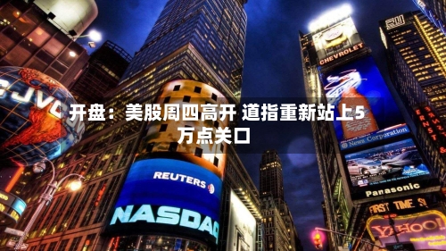 开盘:美股周四高开 道指重新站上5万点关口-第1张图片
