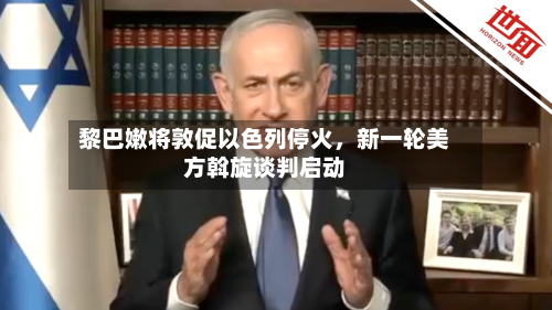 黎巴嫩将敦促以色列停火	，新一轮美方斡旋谈判启动-第1张图片