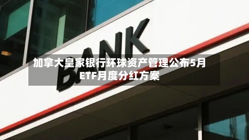 加拿大皇家银行环球资产管理公布5月ETF月度分红方案-第1张图片