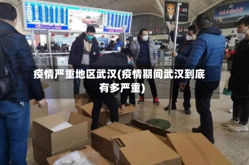 疫情严重地区武汉(疫情期间武汉到底有多严重)-第1张图片