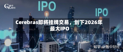 Cerebras即将挂牌交易，创下2026年最大IPO-第1张图片
