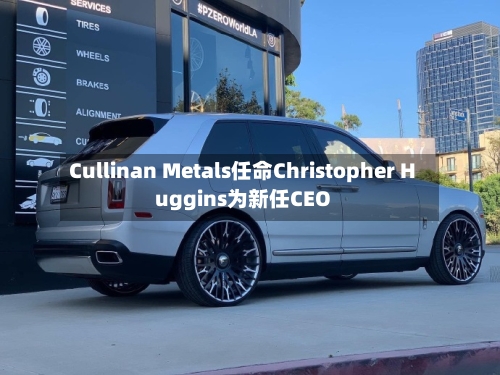 Cullinan Metals任命Christopher Huggins为新任CEO-第1张图片