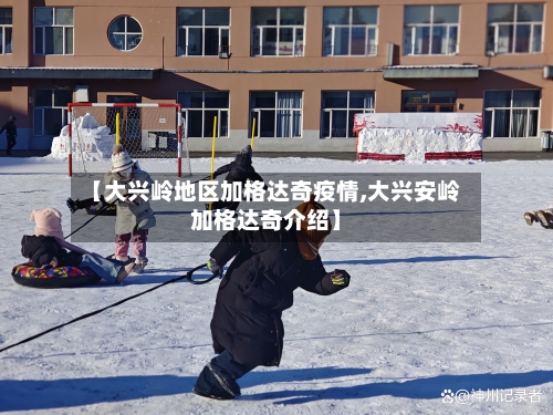 【大兴岭地区加格达奇疫情,大兴安岭加格达奇介绍】-第1张图片