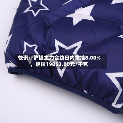 快讯：沪银主力合约日内重挫8.00%	，现报19853.00元/千克-第1张图片
