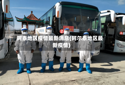 阿泰地区疫情最新消息(阿尔泰地区最新疫情)-第1张图片
