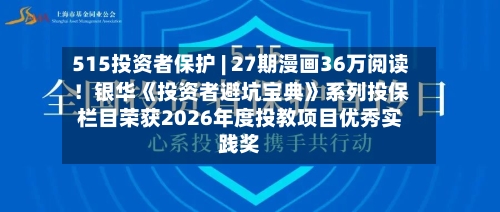 515投资者保护 | 27期漫画36万阅读！银华《投资者避坑宝典》系列投保栏目荣获2026年度投教项目优秀实践奖-第1张图片