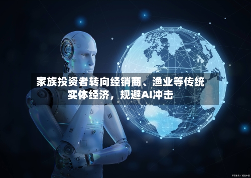 家族投资者转向经销商、渔业等传统实体经济，规避AI冲击-第1张图片