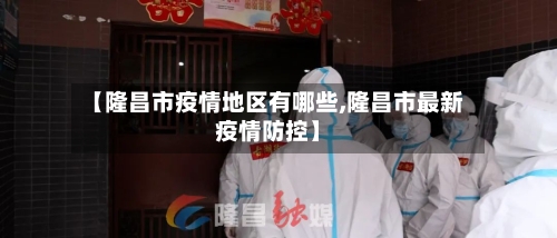 【隆昌市疫情地区有哪些,隆昌市最新疫情防控】-第1张图片