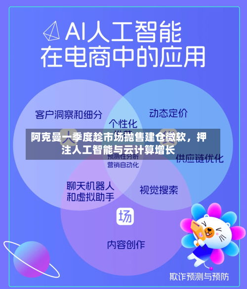 阿克曼一季度趁市场抛售建仓微软	，押注人工智能与云计算增长-第1张图片