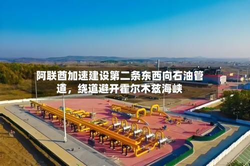 阿联酋加速建设第二条东西向石油管道	，绕道避开霍尔木兹海峡-第1张图片
