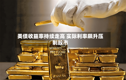美债收益率持续走高 实际利率飙升压制股市-第1张图片