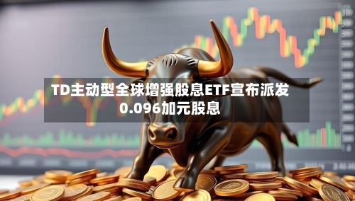 TD主动型全球增强股息ETF宣布派发0.096加元股息-第1张图片