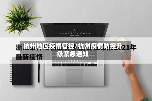 杭州地区疫情管控/杭州疫情防控升级紧急通知-第1张图片