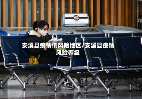 安溪县疫情低风险地区/安溪县疫情风险等级-第1张图片