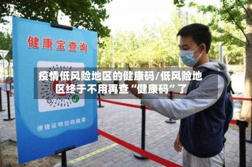 疫情低风险地区的健康码/低风险地区终于不用再查“健康码”了-第1张图片