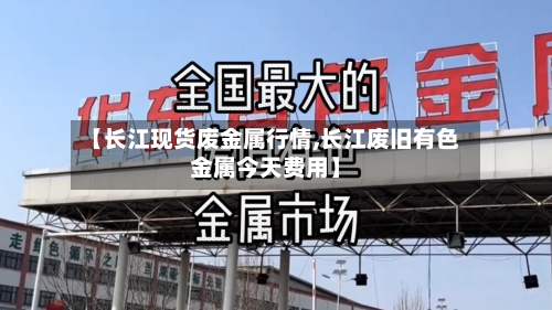 【长江现货废金属行情,长江废旧有色金属今天费用】-第1张图片