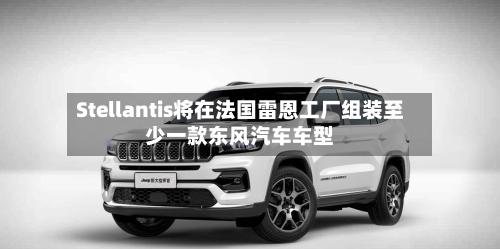 Stellantis将在法国雷恩工厂组装至少一款东风汽车车型-第1张图片