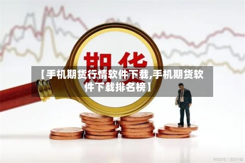 【手机期货行情软件下载,手机期货软件下载排名榜】-第1张图片