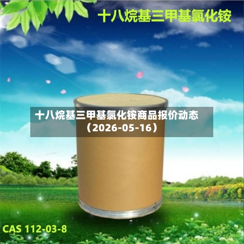 十八烷基三甲基氯化铵商品报价动态(2026-05-16)-第1张图片