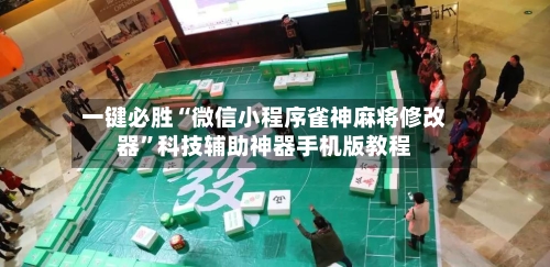 一键必胜“微信小程序雀神麻将修改器”科技辅助神器手机版教程-第1张图片