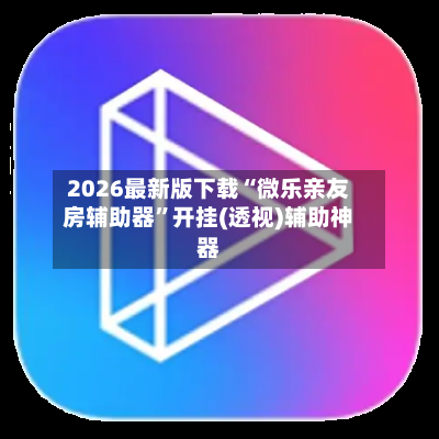 2026最新版下载“微乐亲友房辅助器”开挂(透视)辅助神器-第1张图片