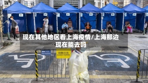 现在其他地区看上海疫情/上海那边现在能去吗-第1张图片