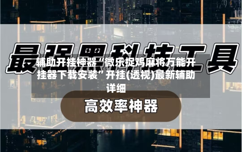 辅助开挂神器“微乐捉鸡麻将万能开挂器下载安装”开挂(透视)最新辅助详细-第1张图片