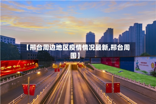 【邢台周边地区疫情情况最新,邢台周围】-第1张图片