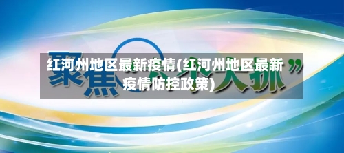 红河州地区最新疫情(红河州地区最新疫情防控政策)-第1张图片