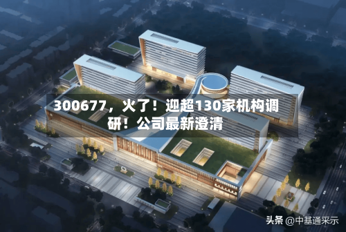 300677	，火了！迎超130家机构调研！公司最新澄清-第1张图片