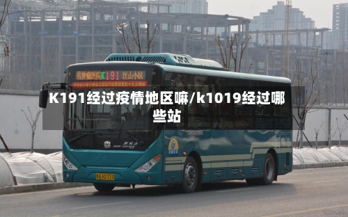 K191经过疫情地区嘛/k1019经过哪些站-第1张图片
