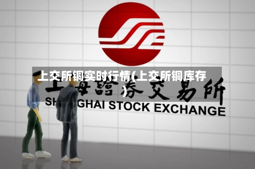 上交所铜实时行情(上交所铜库存)-第1张图片