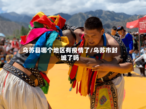 乌苏县哪个地区有疫情了/乌苏市封城了吗-第1张图片