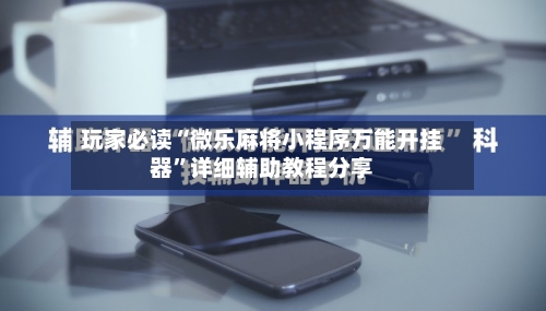 玩家必读“微乐麻将小程序万能开挂器”详细辅助教程分享-第1张图片