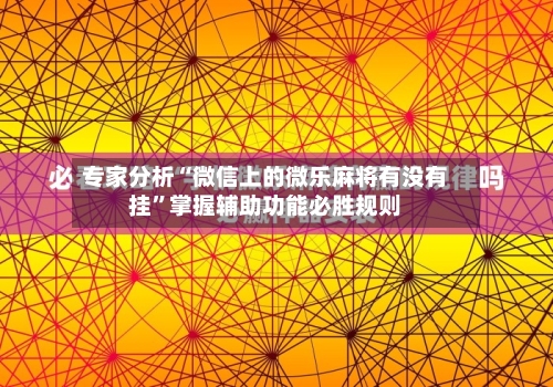 专家分析“微信上的微乐麻将有没有挂”掌握辅助功能必胜规则-第1张图片