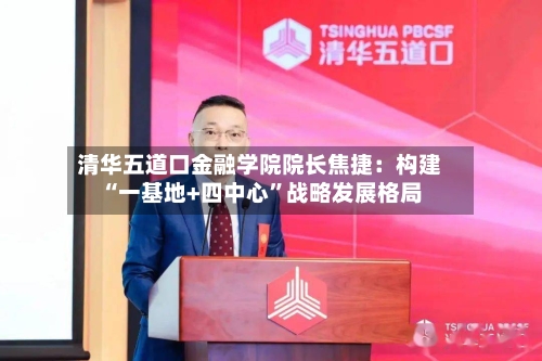 清华五道口金融学院院长焦捷：构建“一基地+四中心	”战略发展格局-第1张图片