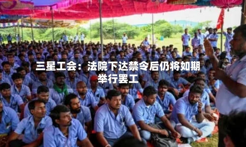 三星工会:法院下达禁令后仍将如期举行罢工-第1张图片