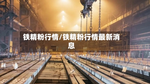 铁精粉行情/铁精粉行情最新消息-第1张图片