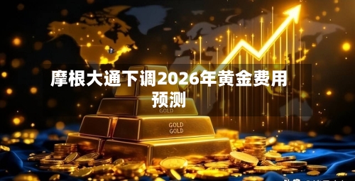 摩根大通下调2026年黄金费用预测-第1张图片