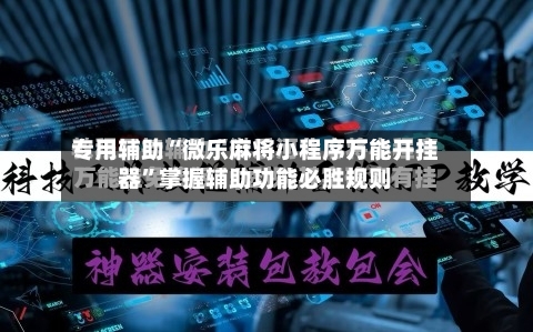 专用辅助“微乐麻将小程序万能开挂器	”掌握辅助功能必胜规则-第1张图片